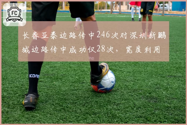 长春亚泰边路传中246次对深圳新鹏城边路传中成功仅28次,宽度利用差距明显