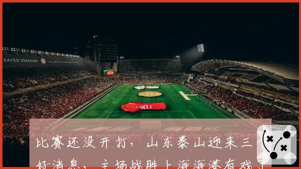 比赛还没开打，山东泰山迎来三个好消息，主场战胜上海海港有戏了