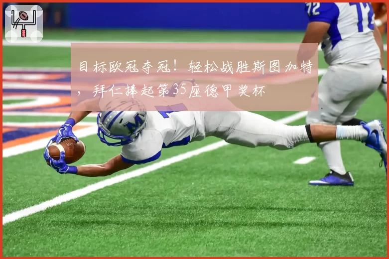 目标欧冠夺冠！轻松战胜斯图加特，拜仁捧起第35座德甲奖杯