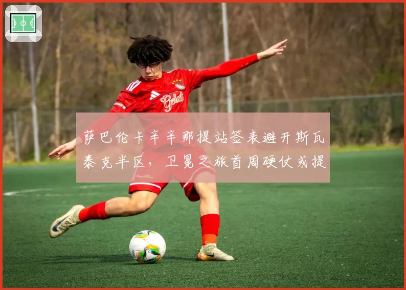萨巴伦卡辛辛那提站签表避开斯瓦泰克半区，卫冕之旅首周硬仗或提前到来