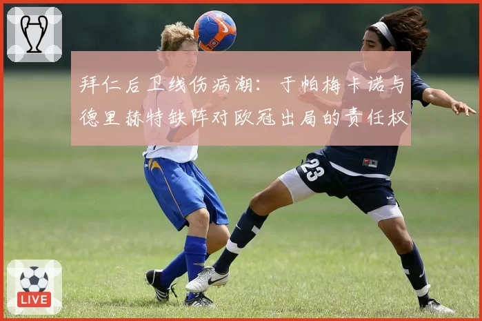 拜仁后卫线伤病潮:于帕梅卡诺与德里赫特缺阵对欧冠出局的责任权重分析