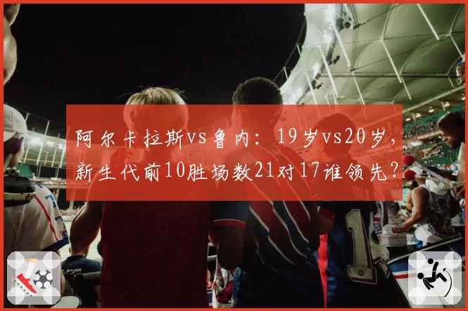 阿尔卡拉斯vs鲁内:19岁vs20岁,新生代前10胜场数21对17谁领先?