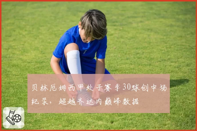 贝林厄姆西甲处子赛季30球创中场纪录,超越齐达内巅峰数据