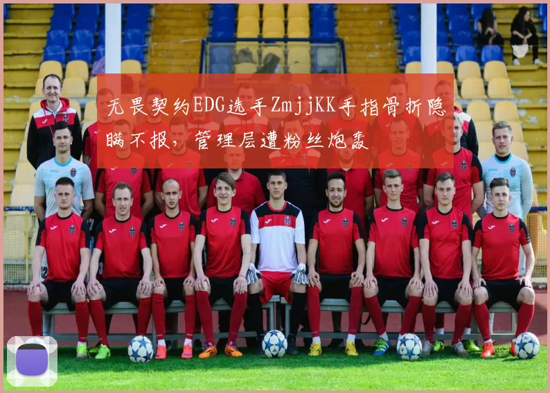 无畏契约EDG选手ZmjjKK手指骨折隐瞒不报,管理层遭粉丝炮轰