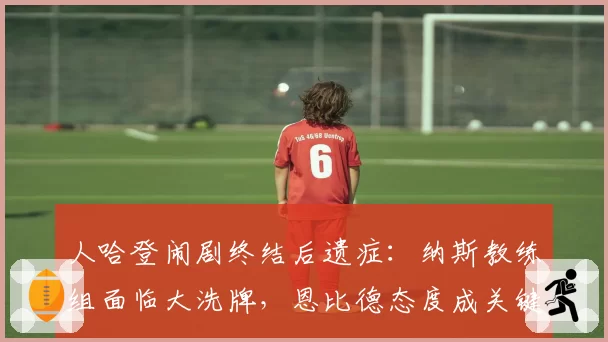 人哈登闹剧终结后遗症:纳斯教练组面临大洗牌,恩比德态度成关键