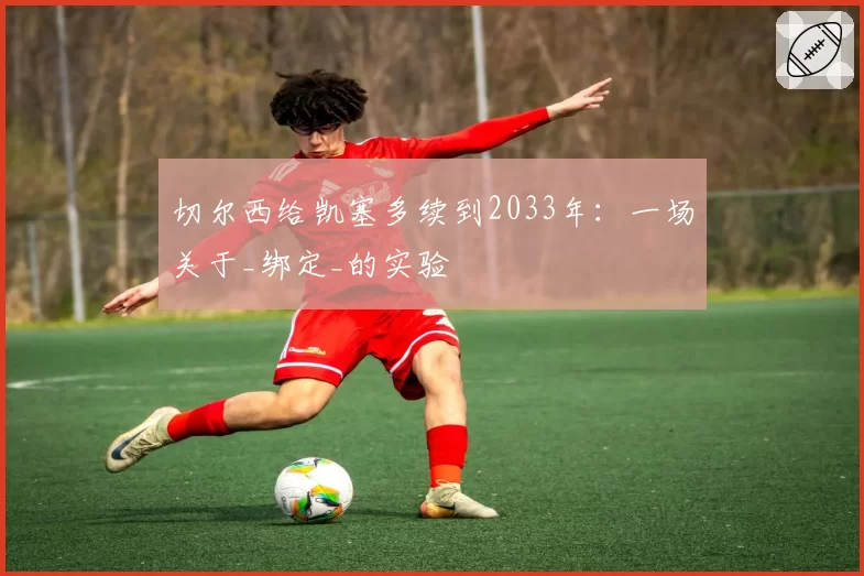 切尔西给凯塞多续到2033年：一场关于_绑定_的实验