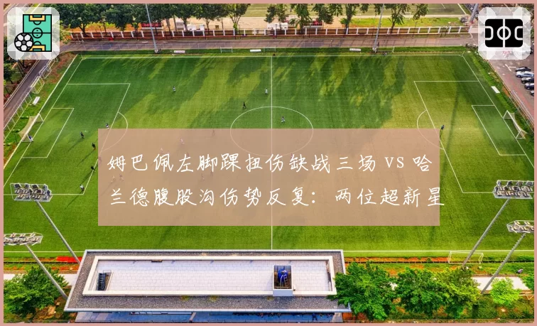 姆巴佩左脚踝扭伤缺战三场 vs 哈兰德腹股沟伤势反复：两位超新星谁更脆弱？