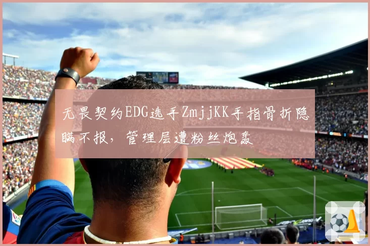 无畏契约EDG选手ZmjjKK手指骨折隐瞒不报,管理层遭粉丝炮轰