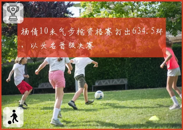 杨倩10米气步枪资格赛打出634.5环，以头名晋级决赛