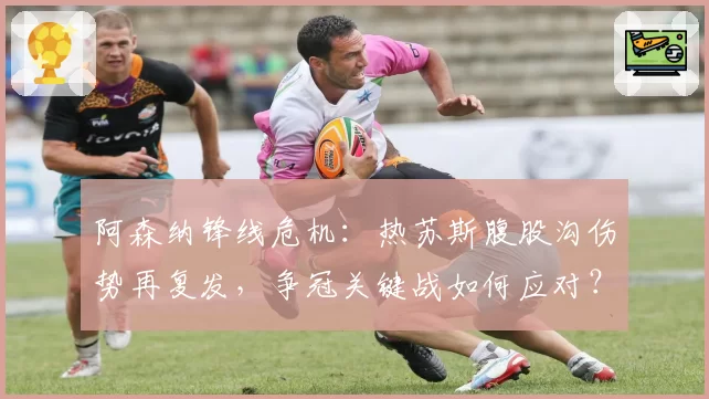 阿森纳锋线危机：热苏斯腹股沟伤势再复发，争冠关键战如何应对？