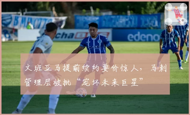 文班亚马提前续约要价惊人，马刺管理层被批“宠坏未来巨星”