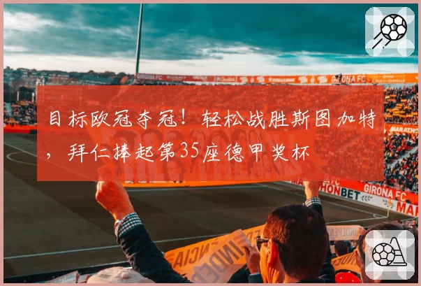 目标欧冠夺冠！轻松战胜斯图加特，拜仁捧起第35座德甲奖杯