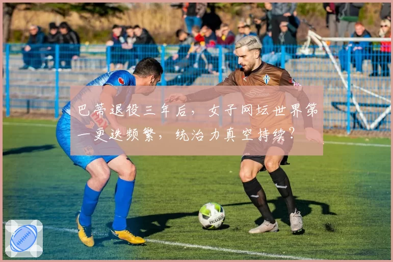 巴蒂退役三年后,女子网坛世界第一更迭频繁,统治力真空持续?