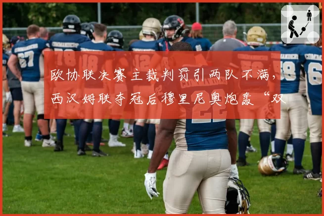 欧协联决赛主裁判罚引两队不满,西汉姆联夺冠后穆里尼奥炮轰“双标”