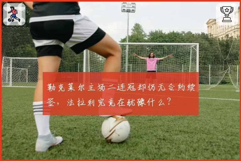 勒克莱尔主场二连冠却仍无合约续签,法拉利究竟在犹豫什么?