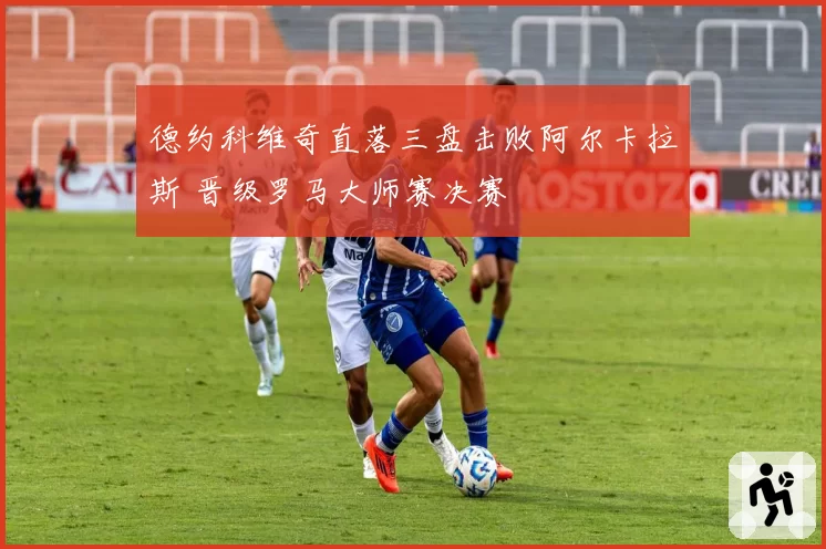 德约科维奇直落三盘击败阿尔卡拉斯 晋级罗马大师赛决赛