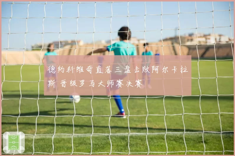 德约科维奇直落三盘击败阿尔卡拉斯 晋级罗马大师赛决赛