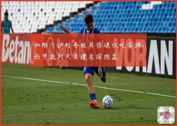 加维飞铲对手致其伤退仅吃黄牌,西甲裁判尺度遭名宿炮轰