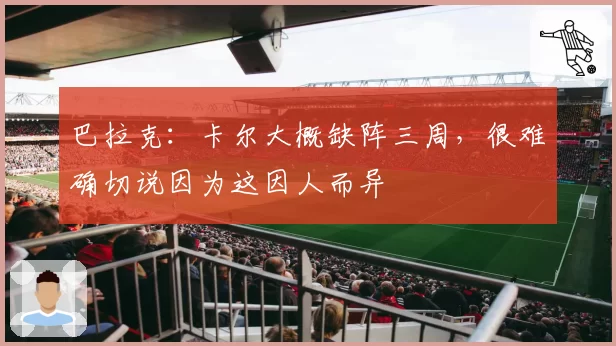 巴拉克：卡尔大概缺阵三周，很难确切说因为这因人而异