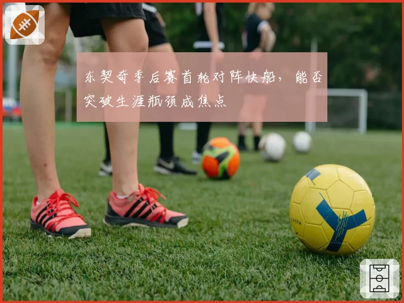 东契奇季后赛首轮对阵快船,能否突破生涯瓶颈成焦点