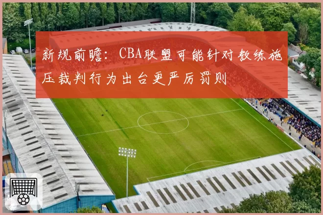 新规前瞻:CBA联盟可能针对教练施压裁判行为出台更严厉罚则