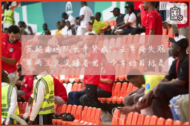 苏超南通队长李贤成：去年痛失冠军两三天没睡着觉，今年的目标是拿下冠军