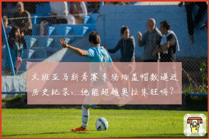 文班亚马新秀赛季场均盖帽数逼近历史纪录，他能超越奥拉朱旺吗？