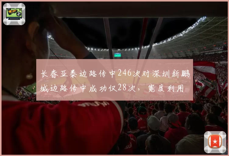 长春亚泰边路传中246次对深圳新鹏城边路传中成功仅28次,宽度利用差距明显