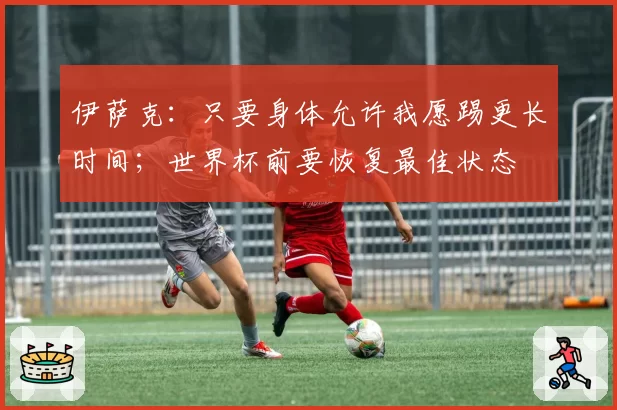 伊萨克:只要身体允许我愿踢更长时间;世界杯前要恢复最佳状态