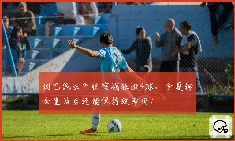 姆巴佩法甲收官战独造4球，今夏转会皇马后还能保持效率吗？