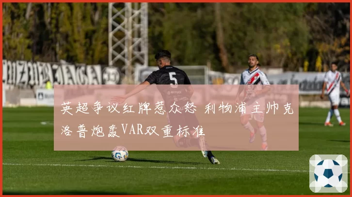 英超争议红牌惹众怒 利物浦主帅克洛普炮轰VAR双重标准