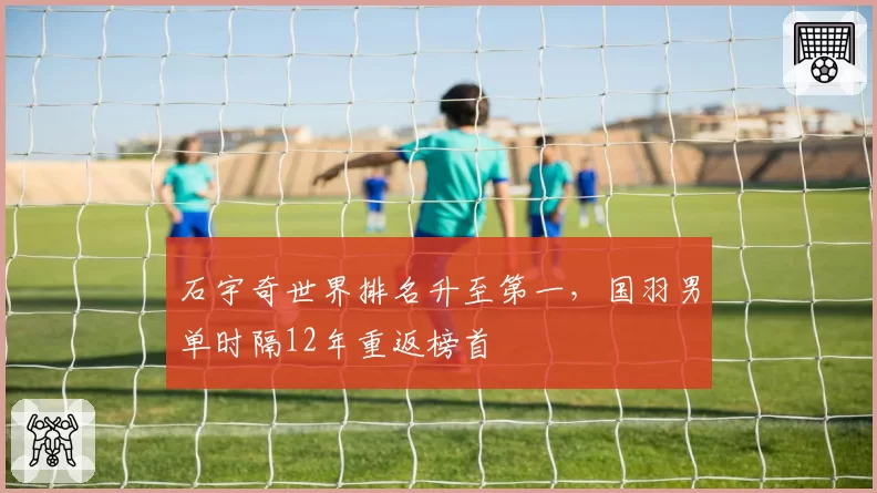 石宇奇世界排名升至第一,国羽男单时隔12年重返榜首