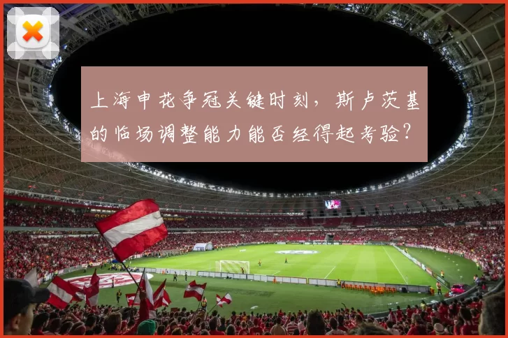 上海申花争冠关键时刻,斯卢茨基的临场调整能力能否经得起考验?