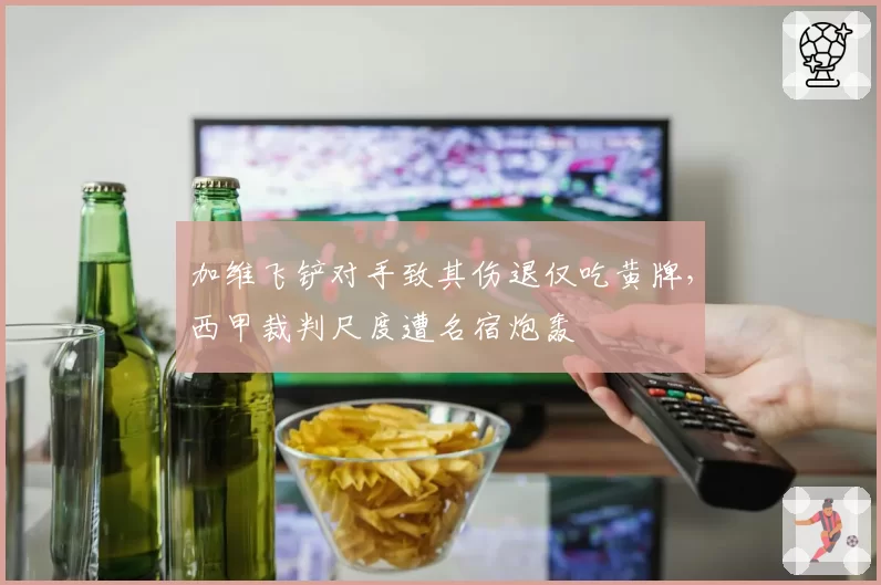 加维飞铲对手致其伤退仅吃黄牌,西甲裁判尺度遭名宿炮轰