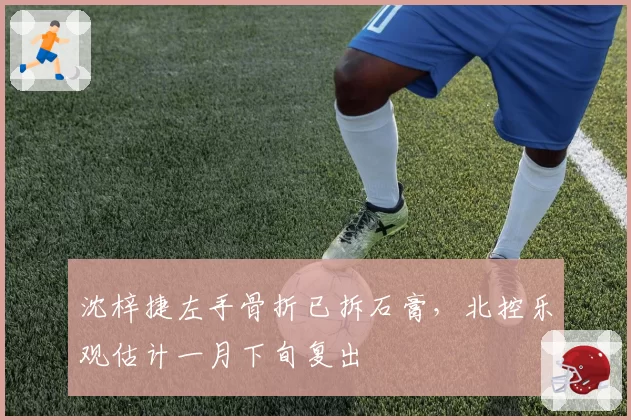 沈梓捷左手骨折已拆石膏,北控乐观估计一月下旬复出