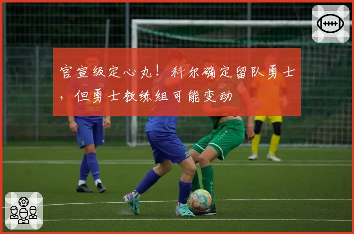 官宣级定心丸！科尔确定留队勇士，但勇士教练组可能变动