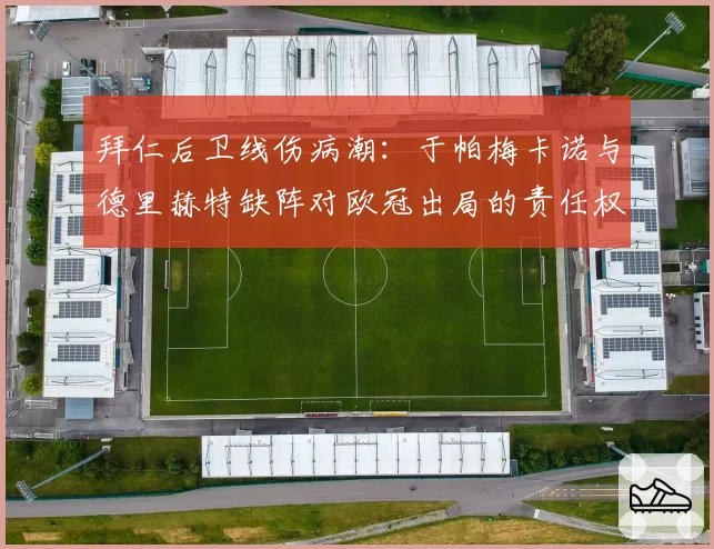 拜仁后卫线伤病潮:于帕梅卡诺与德里赫特缺阵对欧冠出局的责任权重分析