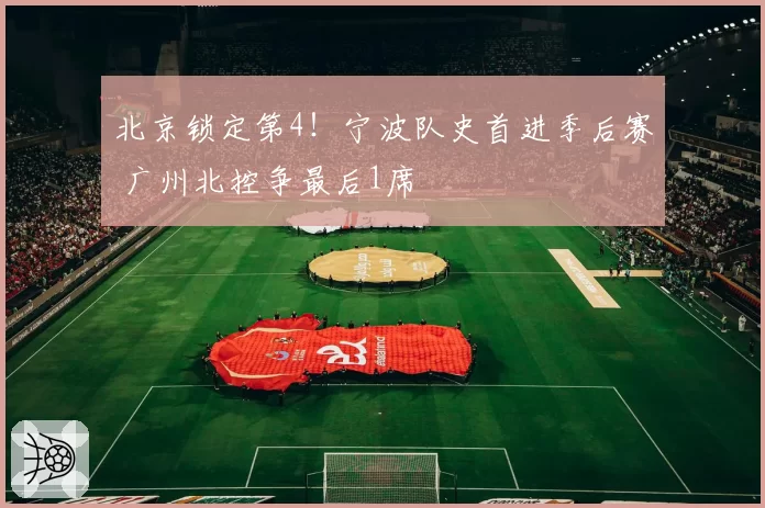 北京锁定第4！宁波队史首进季后赛 广州北控争最后1席