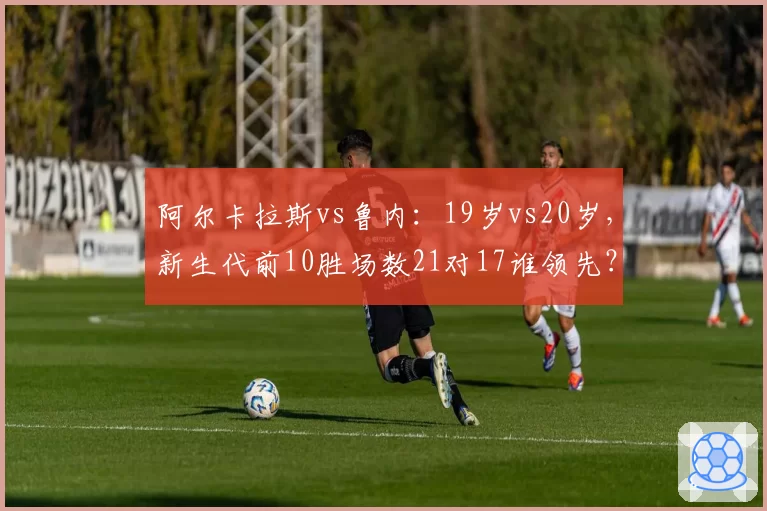 阿尔卡拉斯vs鲁内:19岁vs20岁,新生代前10胜场数21对17谁领先?